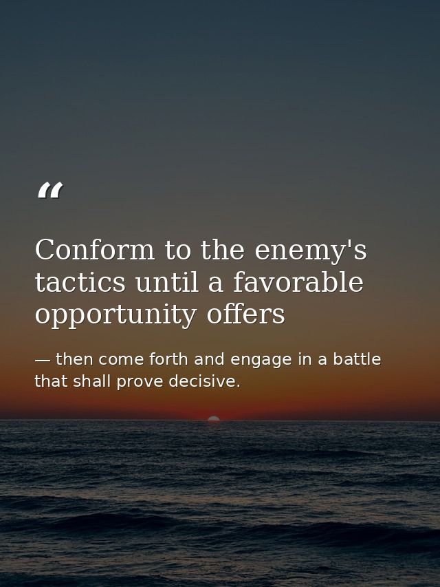 Conform to the enemy's tactics until a favorable opportunity offers — then come forth and engage in a battle that shall prove decisive.