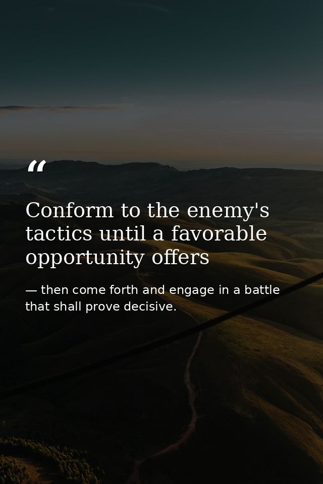 Conform to the enemy's tactics until a favorable opportunity offers — then come forth and engage in a battle that shall prove decisive.