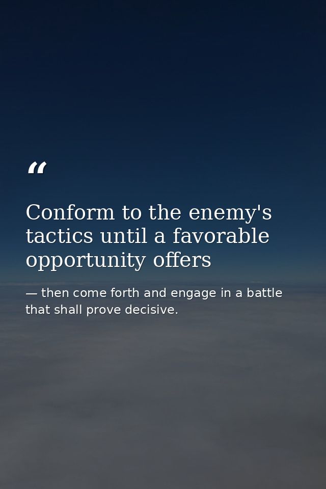 Conform to the enemy's tactics until a favorable opportunity offers — then come forth and engage in a battle that shall prove decisive.