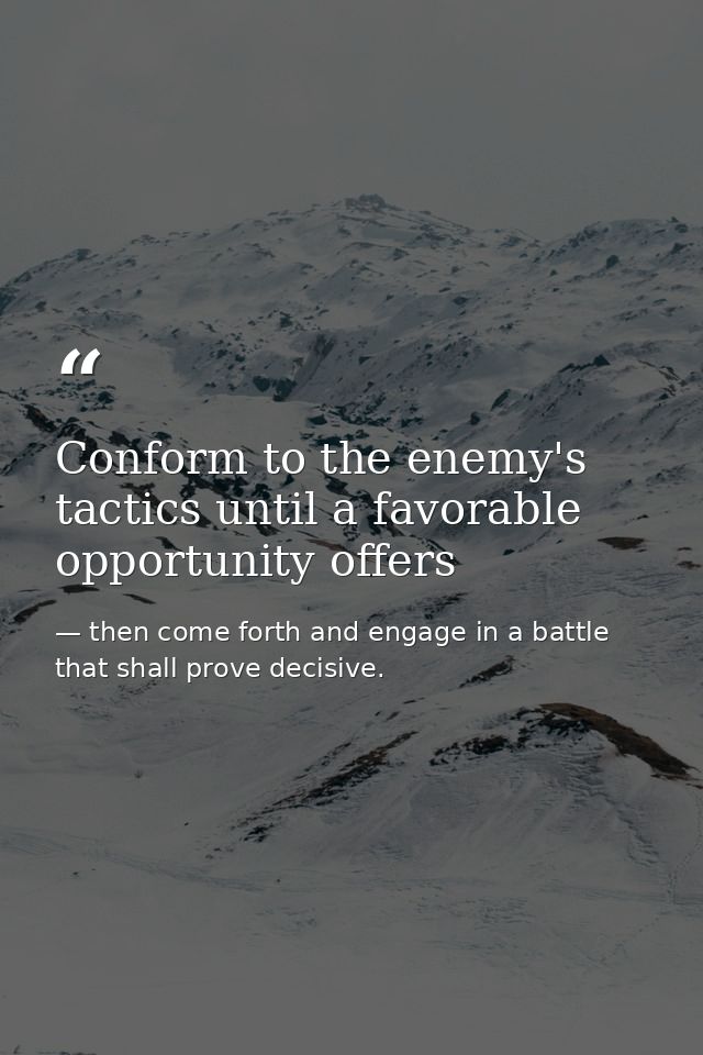 Conform to the enemy's tactics until a favorable opportunity offers — then come forth and engage in a battle that shall prove decisive.