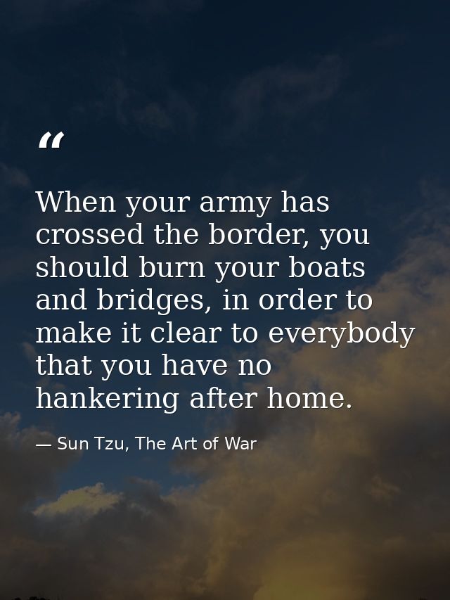 When your army has crossed the border, you should burn your boats and bridges, in order to make it clear to everybody th — Sun Tzu, The Art of War