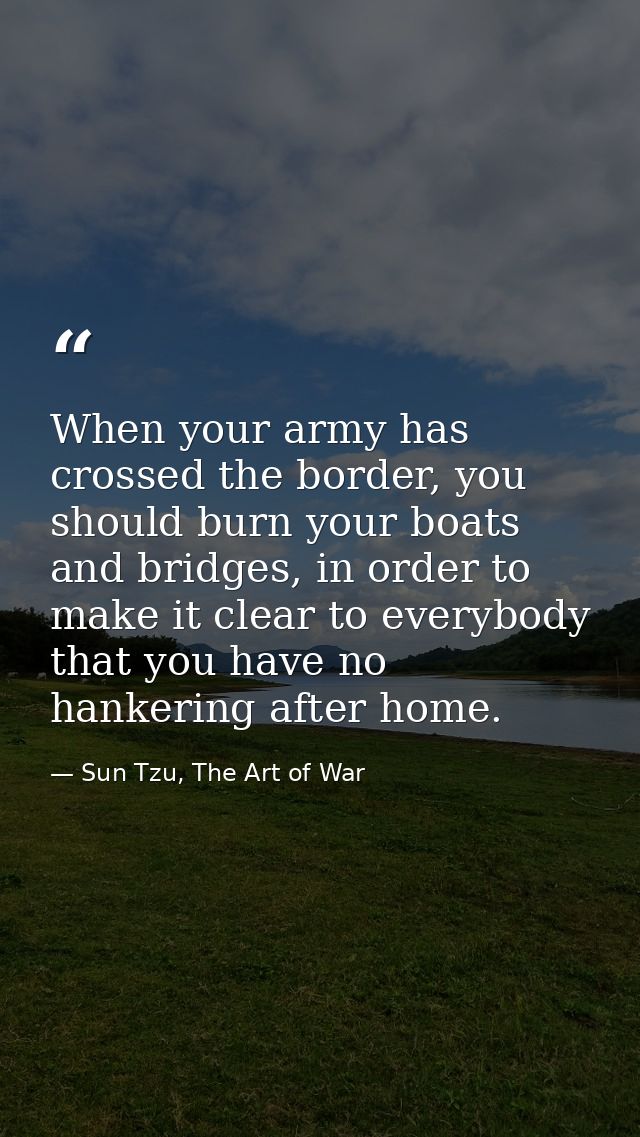 When your army has crossed the border, you should burn your boats and bridges, in order to make it clear to everybody th — Sun Tzu, The Art of War