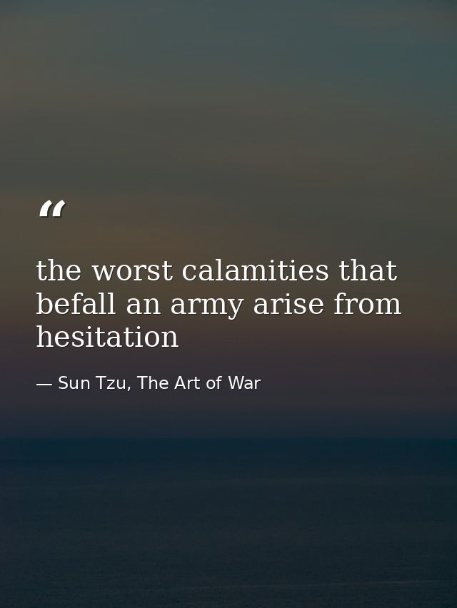 the worst calamities that befall an army arise from hesitation — Sun Tzu, The Art of War