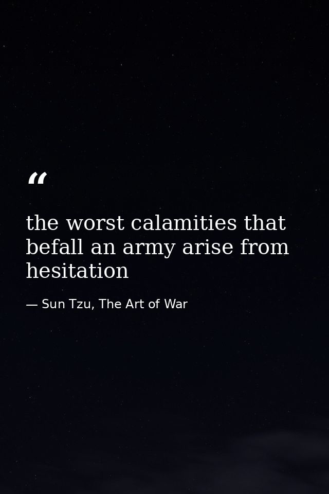 the worst calamities that befall an army arise from hesitation — Sun Tzu, The Art of War