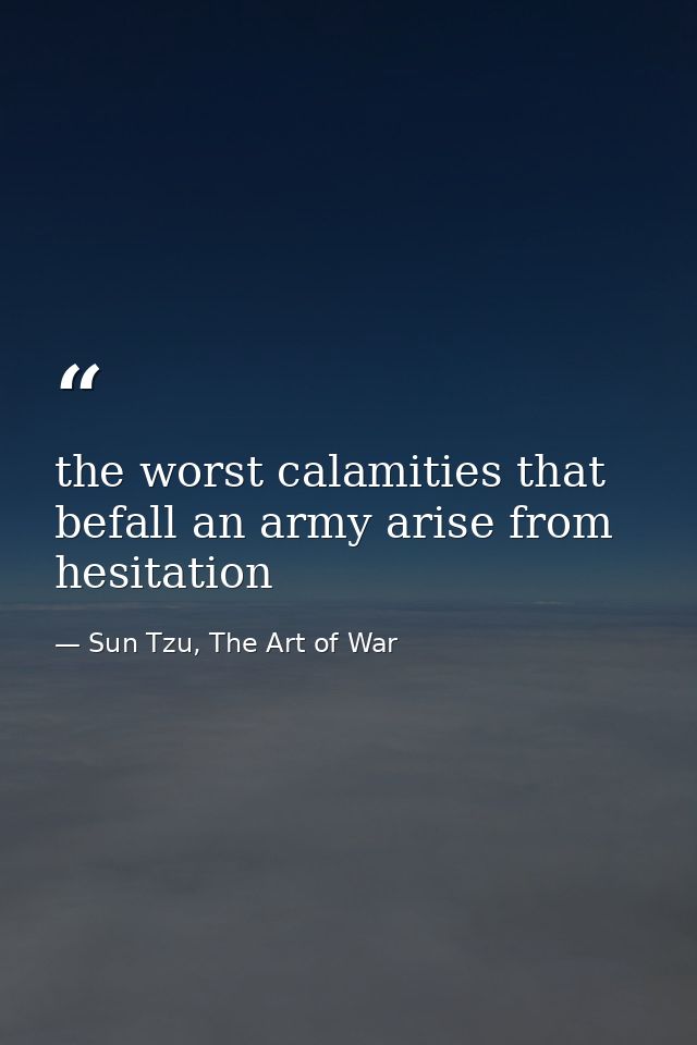 the worst calamities that befall an army arise from hesitation — Sun Tzu, The Art of War