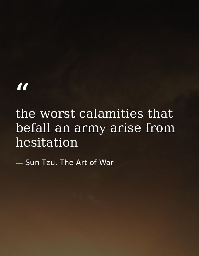 the worst calamities that befall an army arise from hesitation — Sun Tzu, The Art of War