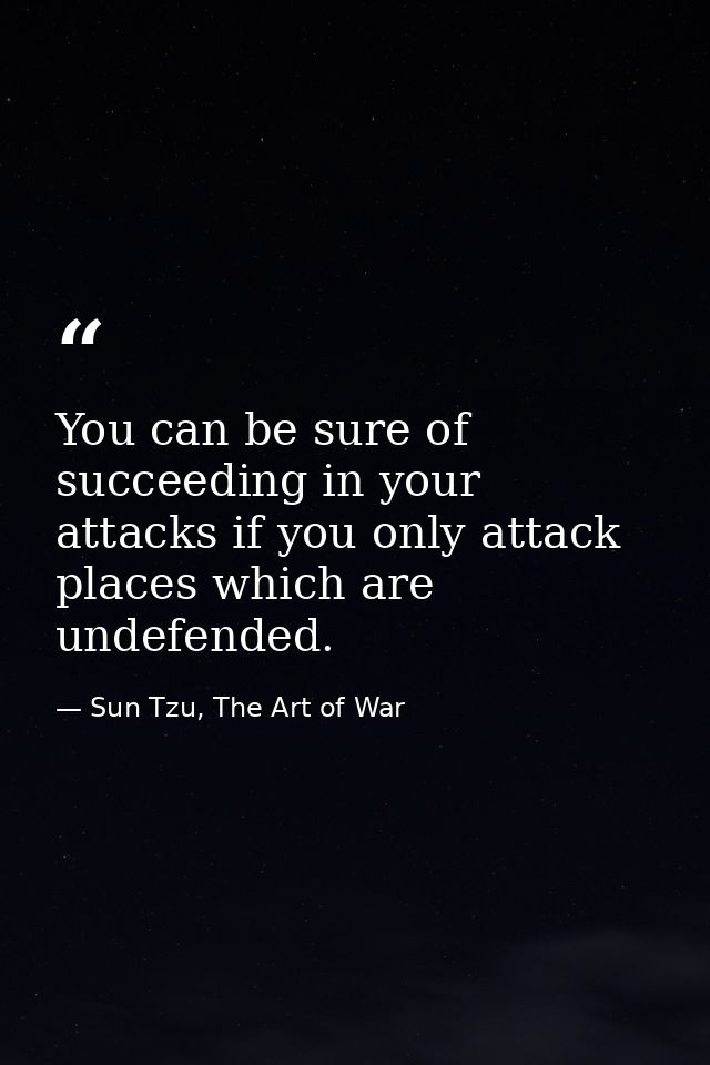 You can be sure of succeeding in your attacks if you only attack places which are undefended. — Sun Tzu, The Art of War
