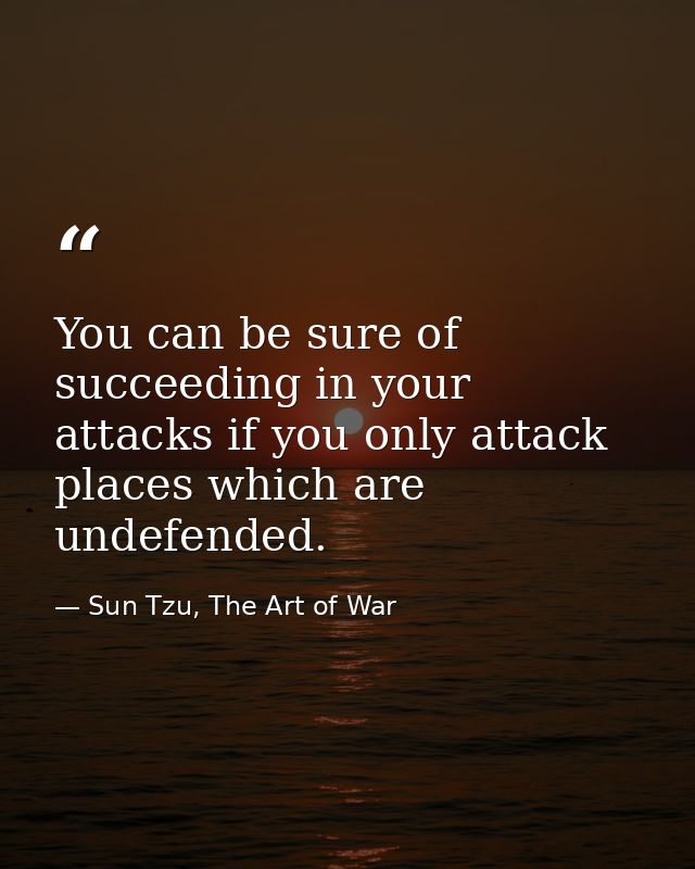 You can be sure of succeeding in your attacks if you only attack places which are undefended. — Sun Tzu, The Art of War