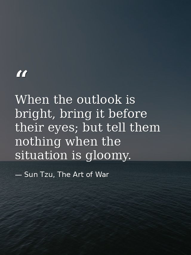 When the outlook is bright, bring it before their eyes; but tell them nothing when the situation is gloomy. — Sun Tzu, The Art of War
