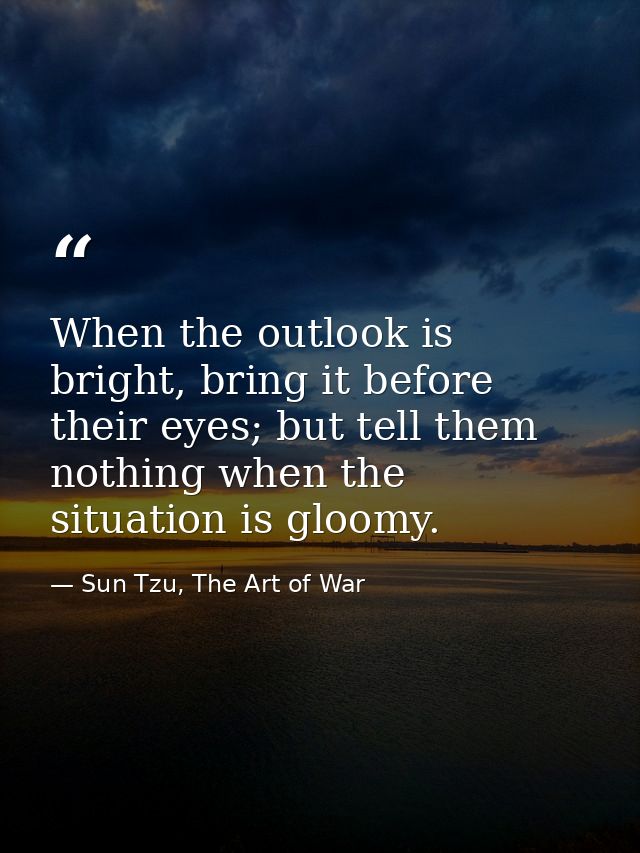 When the outlook is bright, bring it before their eyes; but tell them nothing when the situation is gloomy. — Sun Tzu, The Art of War