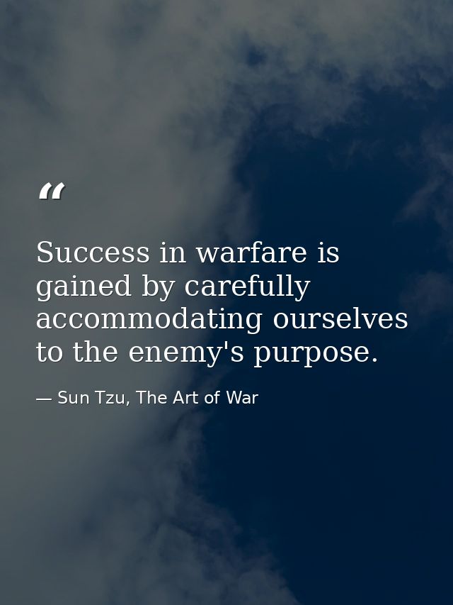 Success in warfare is gained by carefully accommodating ourselves to the enemy's purpose. — Sun Tzu, The Art of War