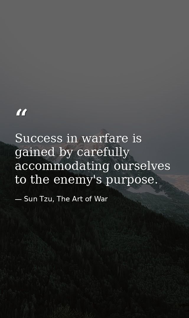 Success in warfare is gained by carefully accommodating ourselves to the enemy's purpose. — Sun Tzu, The Art of War