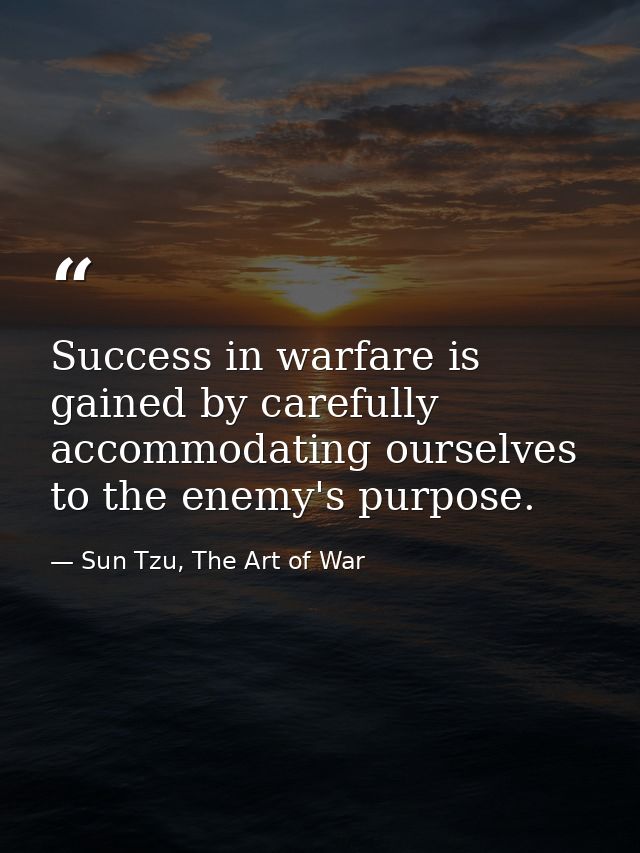 Success in warfare is gained by carefully accommodating ourselves to the enemy's purpose. — Sun Tzu, The Art of War