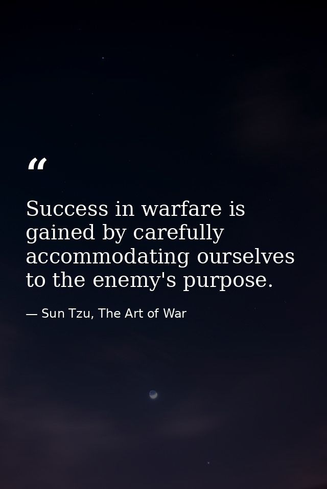 Success in warfare is gained by carefully accommodating ourselves to the enemy's purpose. — Sun Tzu, The Art of War