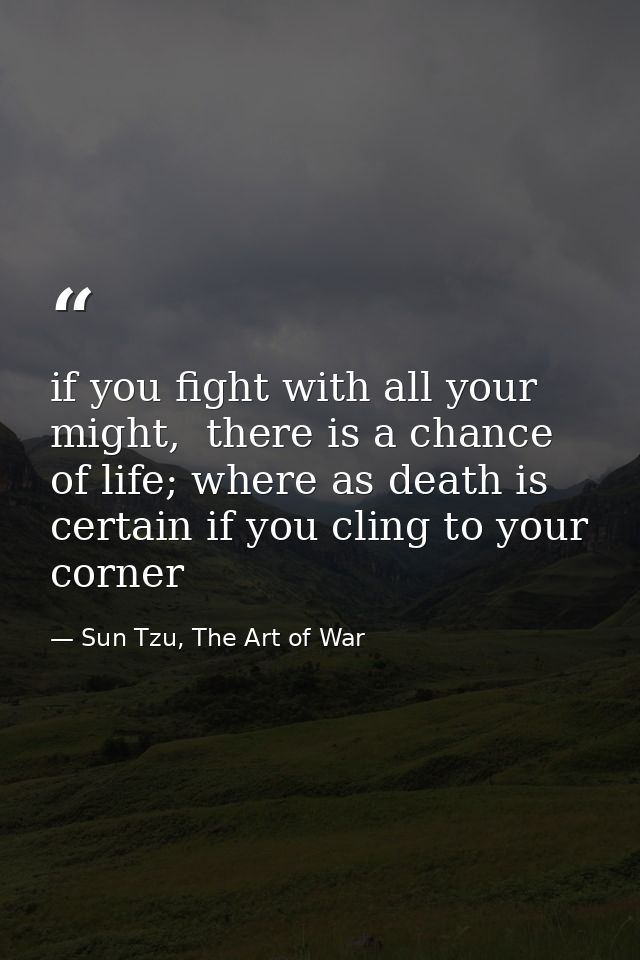 if you fight with all your might,  there is a chance of life; where as death is certain if you cling to your corner — Sun Tzu, The Art of War
