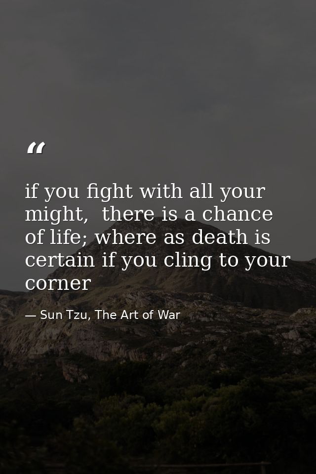 if you fight with all your might,  there is a chance of life; where as death is certain if you cling to your corner — Sun Tzu, The Art of War