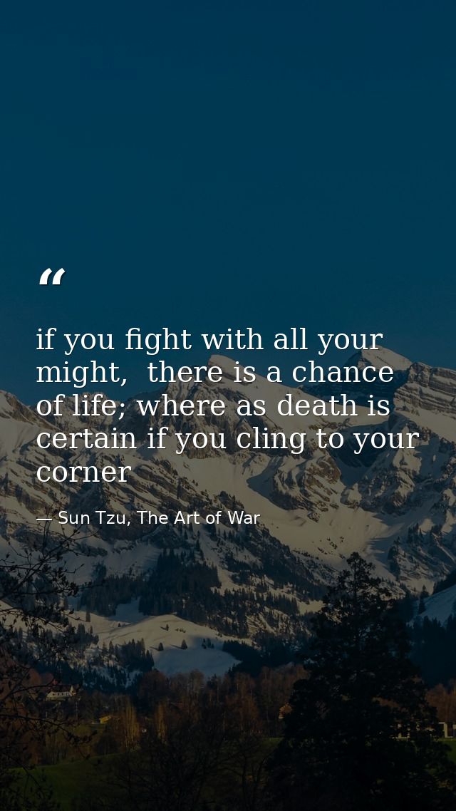 if you fight with all your might,  there is a chance of life; where as death is certain if you cling to your corner — Sun Tzu, The Art of War