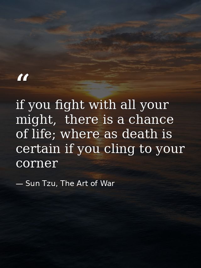 if you fight with all your might,  there is a chance of life; where as death is certain if you cling to your corner — Sun Tzu, The Art of War