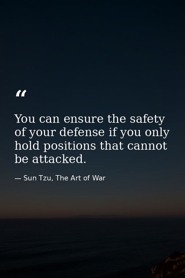 You can ensure the safety of your defense if you only hold positions that cannot be attacked. — Sun Tzu, The Art of War