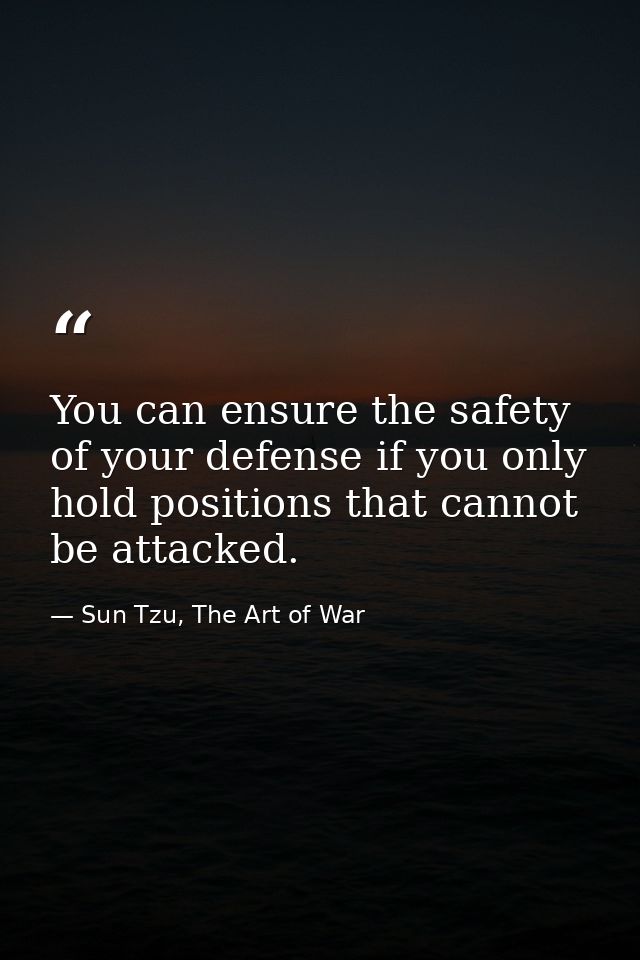 You can ensure the safety of your defense if you only hold positions that cannot be attacked. — Sun Tzu, The Art of War