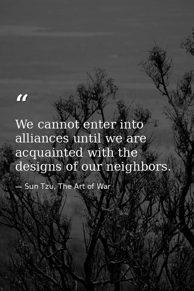 We cannot enter into alliances until we are acquainted with the designs of our neighbors. — Sun Tzu, The Art of War