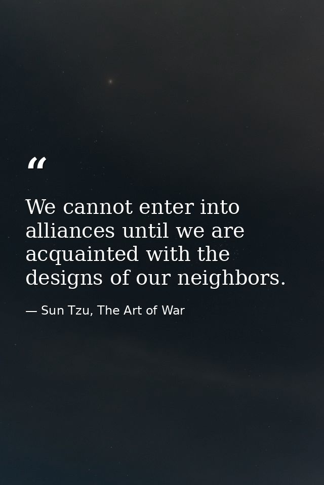 We cannot enter into alliances until we are acquainted with the designs of our neighbors. — Sun Tzu, The Art of War