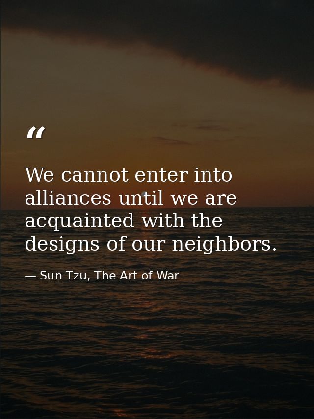 We cannot enter into alliances until we are acquainted with the designs of our neighbors. — Sun Tzu, The Art of War