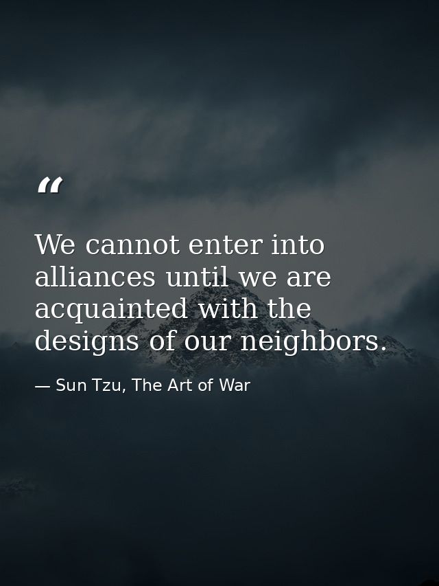 We cannot enter into alliances until we are acquainted with the designs of our neighbors. — Sun Tzu, The Art of War