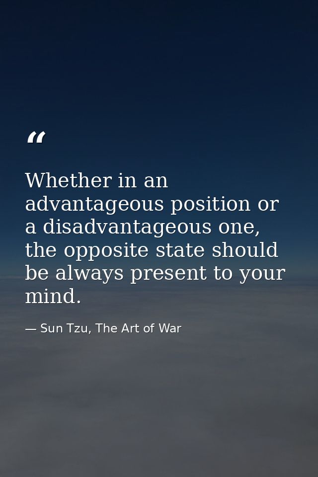 Whether in an advantageous position or a disadvantageous one, the opposite state should be always present to your mind. — Sun Tzu, The Art of War