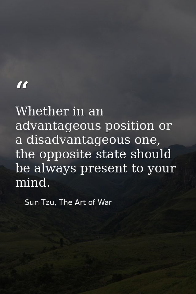 Whether in an advantageous position or a disadvantageous one, the opposite state should be always present to your mind. — Sun Tzu, The Art of War