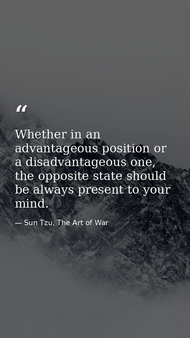 Whether in an advantageous position or a disadvantageous one, the opposite state should be always present to your mind. — Sun Tzu, The Art of War