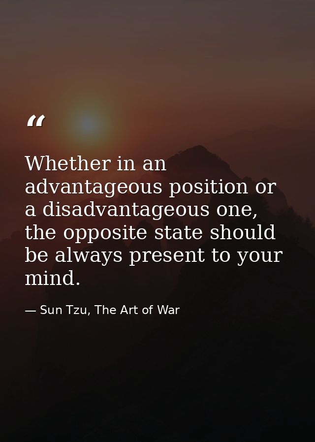 Whether in an advantageous position or a disadvantageous one, the opposite state should be always present to your mind. — Sun Tzu, The Art of War