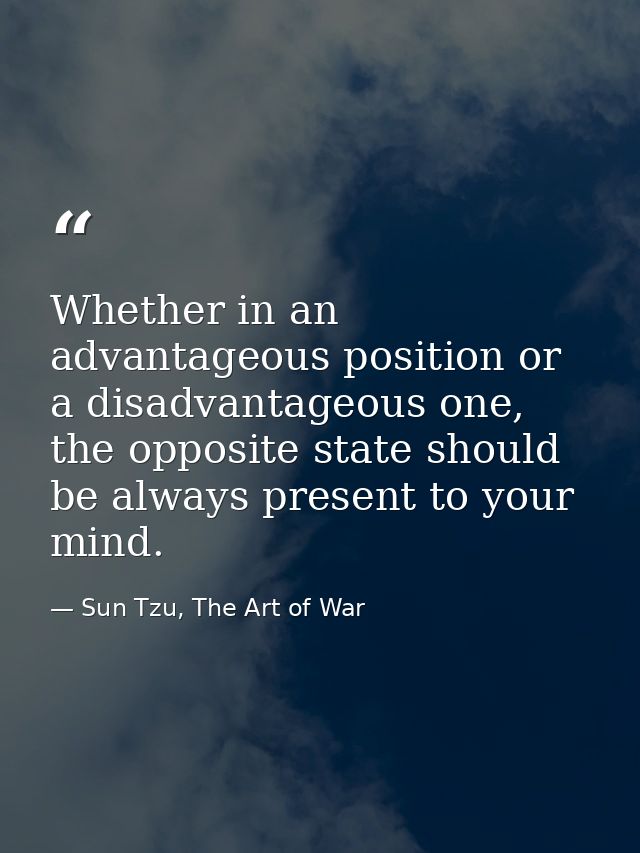 Whether in an advantageous position or a disadvantageous one, the opposite state should be always present to your mind. — Sun Tzu, The Art of War