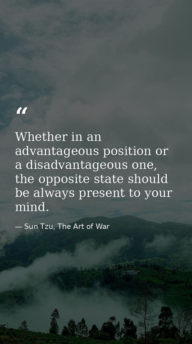 Whether in an advantageous position or a disadvantageous one, the opposite state should be always present to your mind. — Sun Tzu, The Art of War
