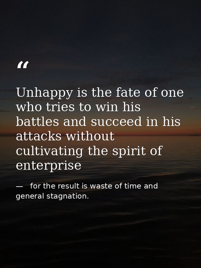 Unhappy is the fate of one who tries to win his battles and succeed in his attacks without cultivating the spirit of ent —   for the result is waste of time and   general stagnation.