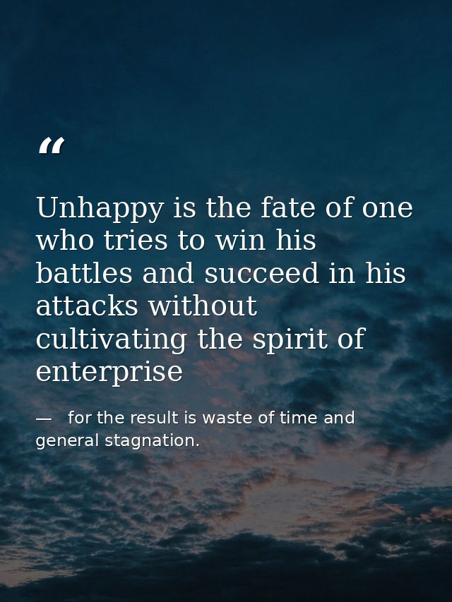Unhappy is the fate of one who tries to win his battles and succeed in his attacks without cultivating the spirit of ent —   for the result is waste of time and   general stagnation.