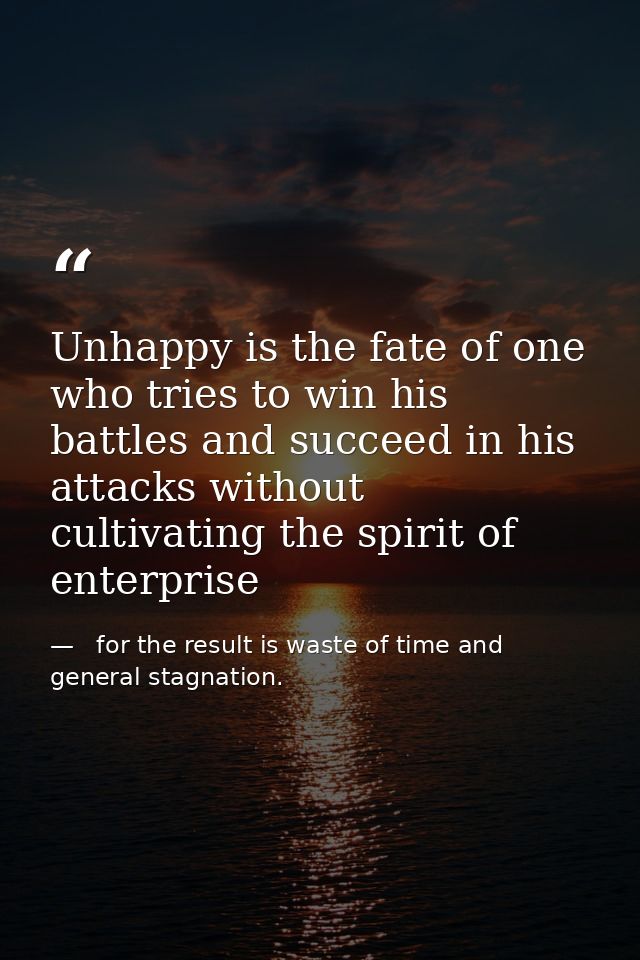 Unhappy is the fate of one who tries to win his battles and succeed in his attacks without cultivating the spirit of ent —   for the result is waste of time and   general stagnation.