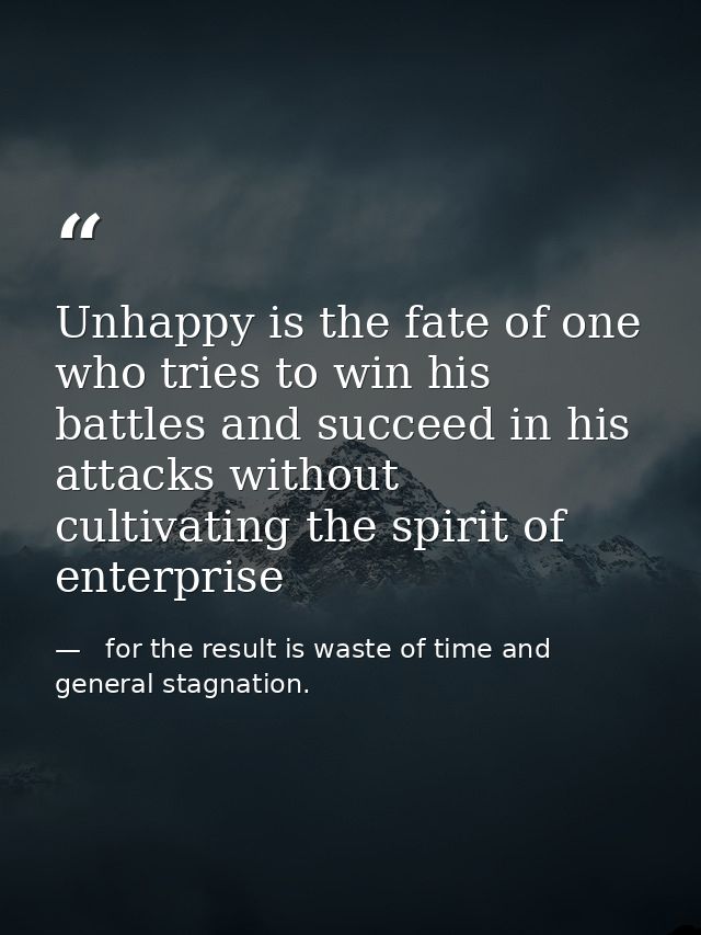 Unhappy is the fate of one who tries to win his battles and succeed in his attacks without cultivating the spirit of ent —   for the result is waste of time and   general stagnation.