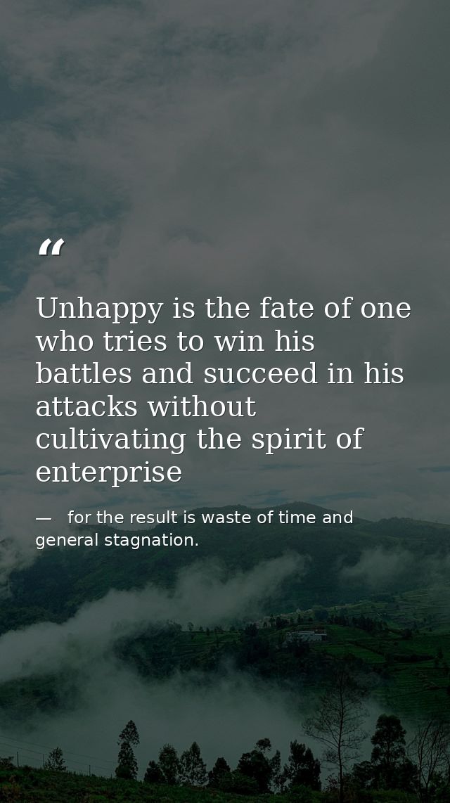 Unhappy is the fate of one who tries to win his battles and succeed in his attacks without cultivating the spirit of ent —   for the result is waste of time and   general stagnation.