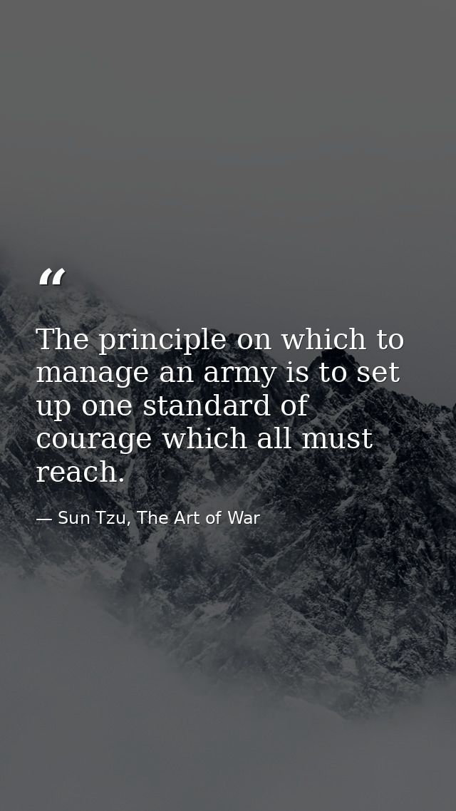 The principle on which to manage an army is to set up one standard of courage which all must reach. — Sun Tzu, The Art of War