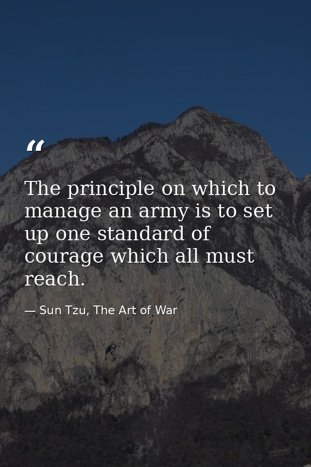 The principle on which to manage an army is to set up one standard of courage which all must reach. — Sun Tzu, The Art of War