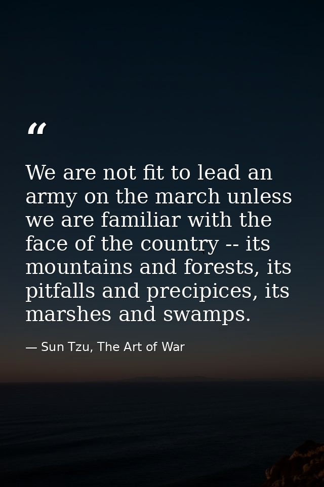 We are not fit to lead an army on the march unless we are familiar with the face of the country -- its mountains and for — Sun Tzu, The Art of War