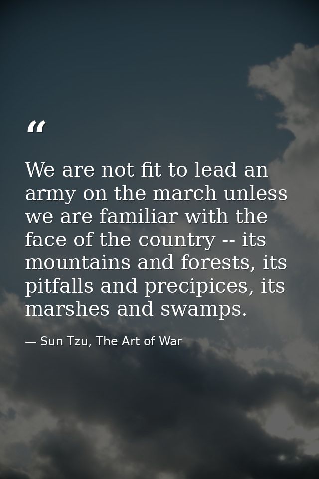 We are not fit to lead an army on the march unless we are familiar with the face of the country -- its mountains and for — Sun Tzu, The Art of War