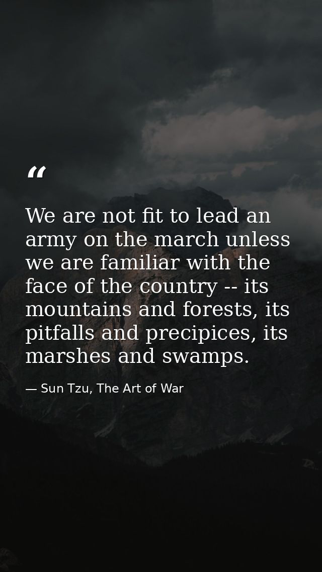 We are not fit to lead an army on the march unless we are familiar with the face of the country -- its mountains and for — Sun Tzu, The Art of War