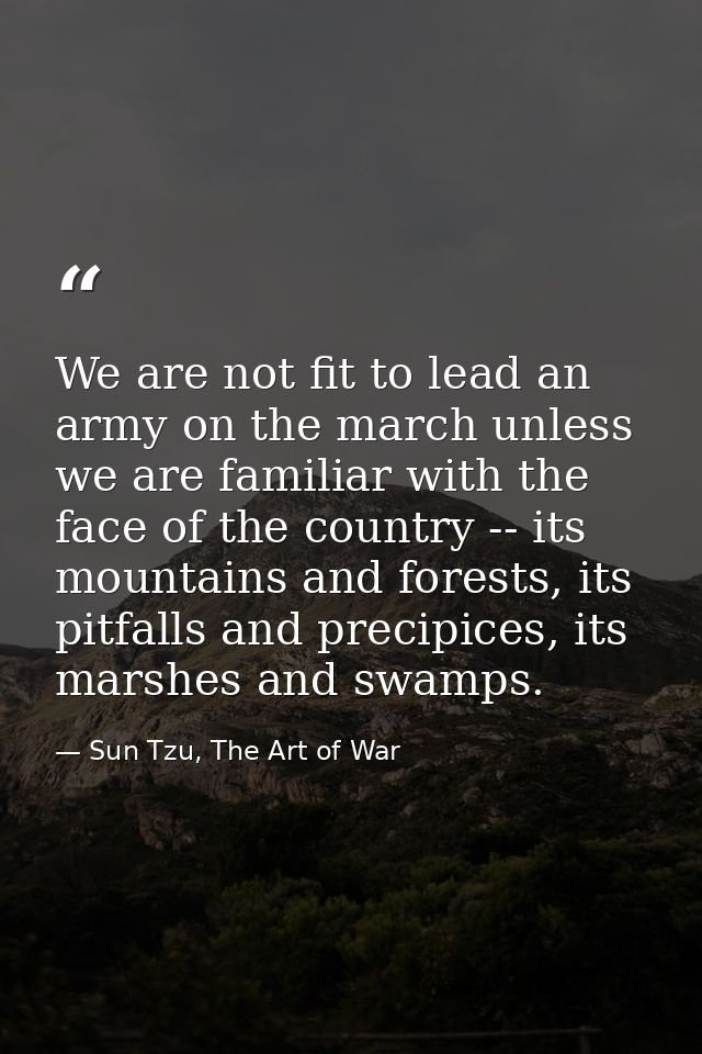 We are not fit to lead an army on the march unless we are familiar with the face of the country -- its mountains and for — Sun Tzu, The Art of War