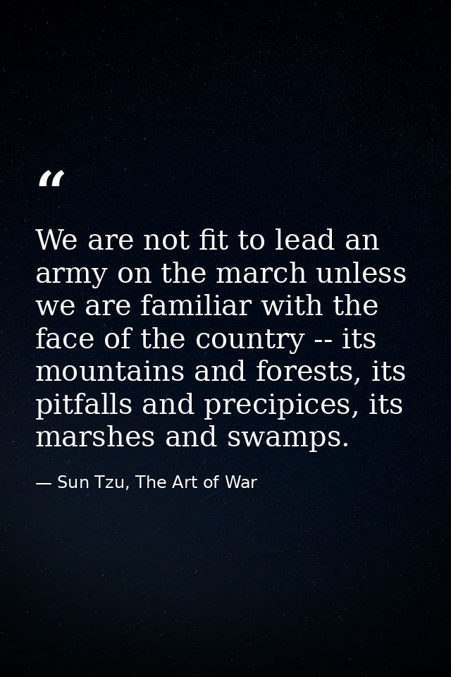 We are not fit to lead an army on the march unless we are familiar with the face of the country -- its mountains and for — Sun Tzu, The Art of War