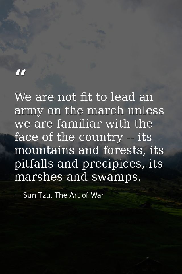 We are not fit to lead an army on the march unless we are familiar with the face of the country -- its mountains and for — Sun Tzu, The Art of War