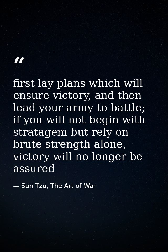 first lay plans which will ensure victory, and then lead your army to battle;  if you will not begin with stratagem but  — Sun Tzu, The Art of War