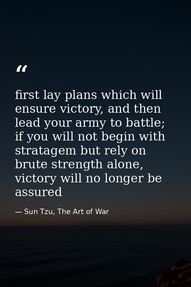 first lay plans which will ensure victory, and then lead your army to battle;  if you will not begin with stratagem but  — Sun Tzu, The Art of War
