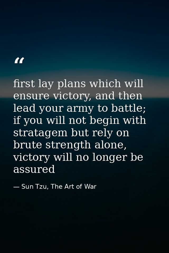 first lay plans which will ensure victory, and then lead your army to battle;  if you will not begin with stratagem but  — Sun Tzu, The Art of War